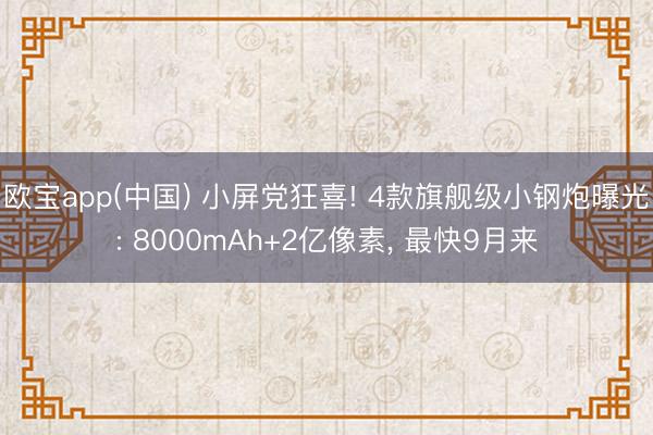 欧宝app(中国) 小屏党狂喜! 4款旗舰级小钢炮曝光: 8000mAh+2亿像素， 最快9月来