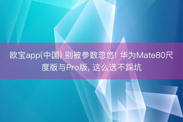 欧宝app(中国) 别被参数忽悠! 华为Mate80尺度版与Pro版， 这么选不踩坑
