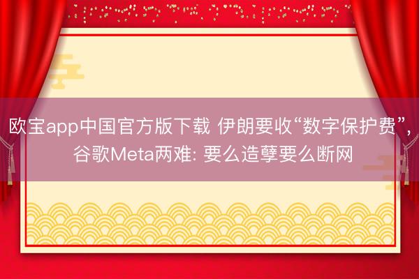 欧宝app中国官方版下载 伊朗要收“数字保护费”， 谷歌Meta两难: 要么造孽要么断网