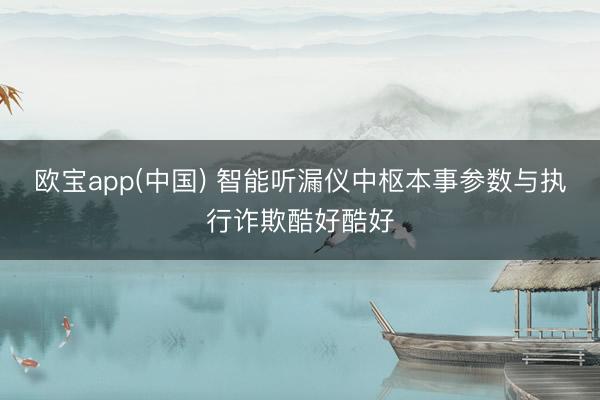 欧宝app(中国) 智能听漏仪中枢本事参数与执行诈欺酷好酷好