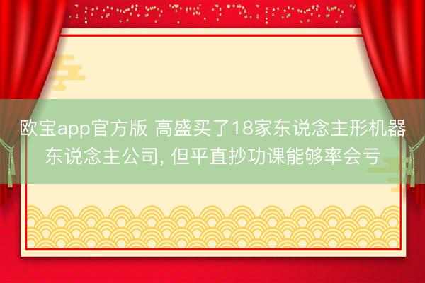 欧宝app官方版 高盛买了18家东说念主形机器东说念主公司， 但平直抄功课能够率会亏