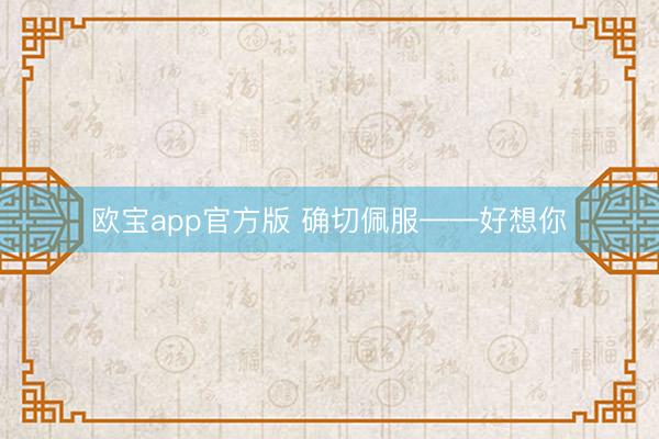 欧宝app官方版 确切佩服——好想你