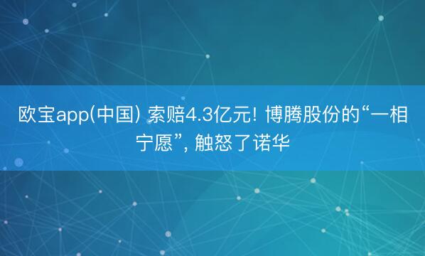 欧宝app(中国) 索赔4.3亿元! 博腾股份的“一相宁愿”， 触怒了诺华