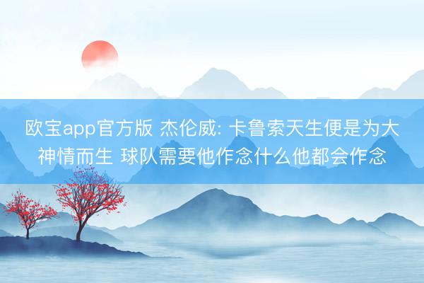 欧宝app官方版 杰伦威: 卡鲁索天生便是为大神情而生 球队需要他作念什么他都会作念
