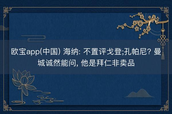 欧宝app(中国) 海纳: 不置评戈登;孔帕尼? 曼城诚然能问， 他是拜仁非卖品