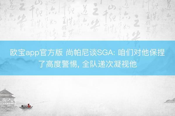 欧宝app官方版 尚帕尼谈SGA: 咱们对他保捏了高度警惕， 全队递次凝视他