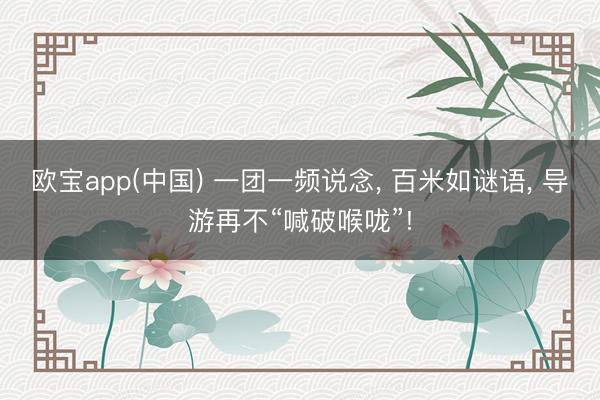 欧宝app(中国) 一团一频说念， 百米如谜语， 导游再不“喊破喉咙”!