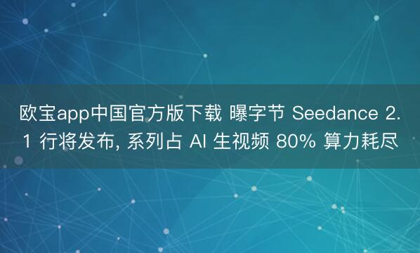 欧宝app中国官方版下载 曝字节 Seedance 2.1 行将发布， 系列占 AI 生视频 80% 算力耗尽