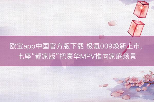 欧宝app中国官方版下载 极氪009焕新上市， 七座“都家版”把豪华MPV推向家庭场景