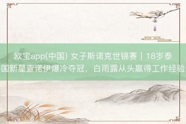 欧宝app(中国) 女子斯诺克世锦赛｜18岁泰国新星查诺伊爆冷夺冠，白雨露从头赢得工作经验