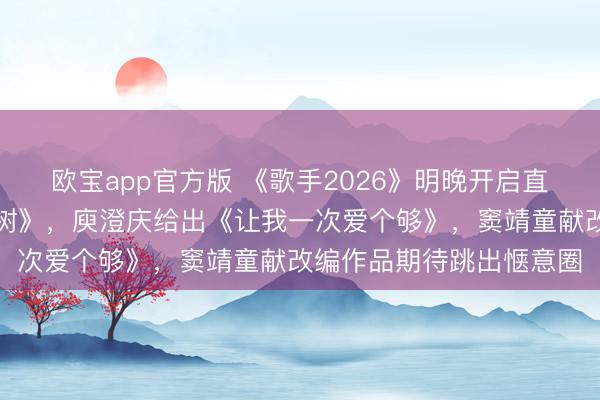 欧宝app官方版 《歌手2026》明晚开启直播竞演，皆豫唱《橄榄树》，庾澄庆给出《让我一次爱个够》，窦靖童献改编作品期待跳出惬意圈