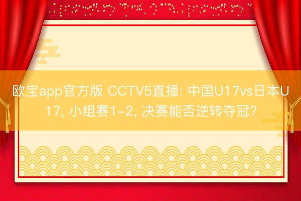 欧宝app官方版 CCTV5直播: 中国U17vs日本U17， 小组赛1-2， 决赛能否逆转夺冠?
