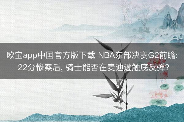 欧宝app中国官方版下载 NBA东部决赛G2前瞻: 22分惨案后， 骑士能否在麦迪逊触底反弹?