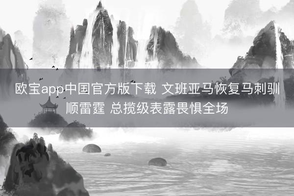 欧宝app中国官方版下载 文班亚马恢复马刺驯顺雷霆 总揽级表露畏惧全场