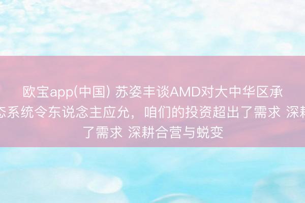 欧宝app(中国) 苏姿丰谈AMD对大中华区承诺：中国生态系统令东说念主应允，咱们的投资超出了需求 深耕合营与蜕变