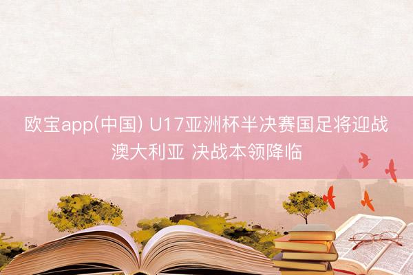 欧宝app(中国) U17亚洲杯半决赛国足将迎战澳大利亚 决战本领降临