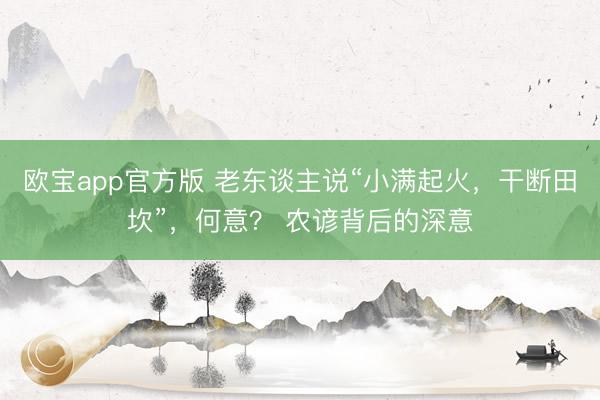 欧宝app官方版 老东谈主说“小满起火，干断田坎”，何意？ 农谚背后的深意