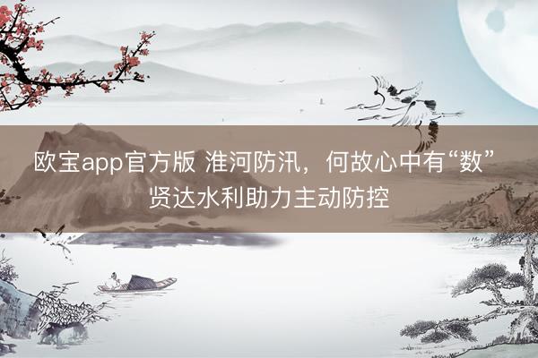 欧宝app官方版 淮河防汛，何故心中有“数” 贤达水利助力主动防控