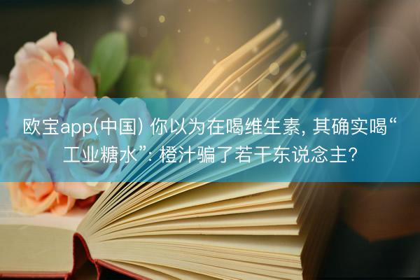 欧宝app(中国) 你以为在喝维生素， 其确实喝“工业糖水”: 橙汁骗了若干东说念主?