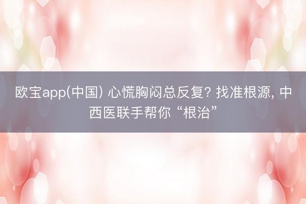 欧宝app(中国) 心慌胸闷总反复? 找准根源， 中西医联手帮你 “根治”