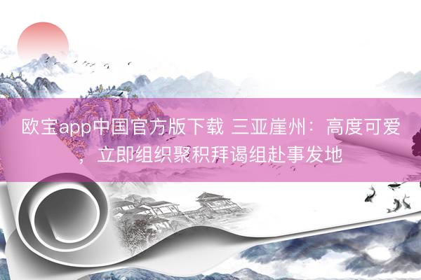 欧宝app中国官方版下载 三亚崖州：高度可爱，立即组织聚积拜谒组赴事发地
