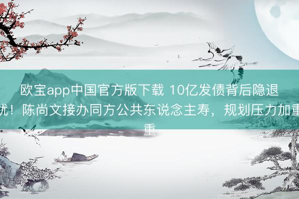 欧宝app中国官方版下载 10亿发债背后隐退忧！陈尚文接办同方公共东说念主寿，规划压力加重