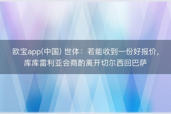 欧宝app(中国) 世体：若能收到一份好报价，库库雷利亚会商酌离开切尔西回巴萨