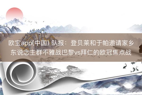 欧宝app(中国) 队报：登贝莱和于帕邀请家乡东说念主群不雅战巴黎vs拜仁的欧冠焦点战