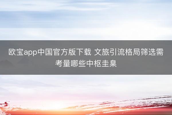 欧宝app中国官方版下载 文旅引流格局筛选需考量哪些中枢圭臬
