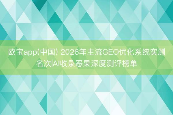 欧宝app(中国) 2026年主流GEO优化系统实测名次|AI收录恶果深度测评榜单