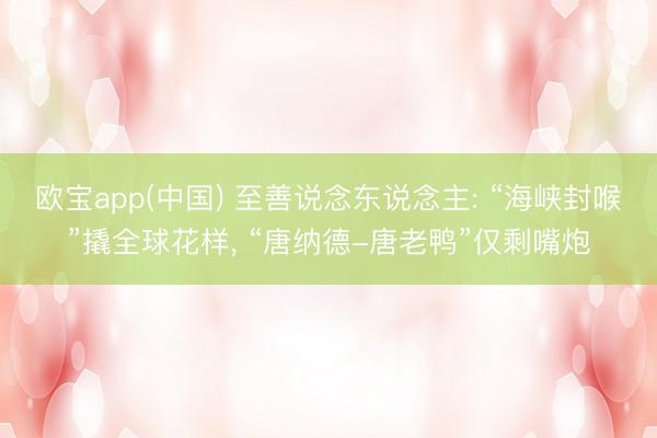 欧宝app(中国) 至善说念东说念主: “海峡封喉”撬全球花样， “唐纳德-唐老鸭”仅剩嘴炮
