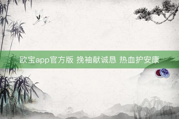 欧宝app官方版 挽袖献诚恳 热血护安康