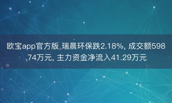 欧宝app官方版 瑞晨环保跌2.18%， 成交额598.74万元， 主力资金净流入41.29万元