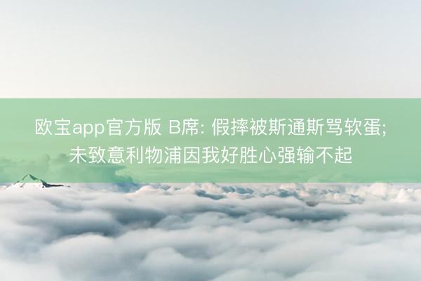 欧宝app官方版 B席: 假摔被斯通斯骂软蛋;未致意利物浦因我好胜心强输不起