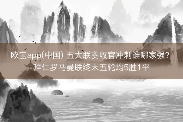 欧宝app(中国) 五大联赛收官冲刺谁哪家强? 拜仁罗马曼联终末五轮均5胜1平