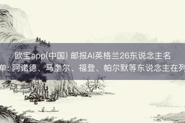 欧宝app(中国) 邮报AI英格兰26东说念主名单: 阿诺德、马奎尔、福登、帕尔默等东说念主在列
