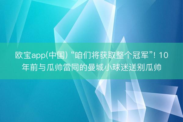 欧宝app(中国) “咱们将获取整个冠军”! 10年前与瓜帅雷同的曼城小球迷送别瓜帅