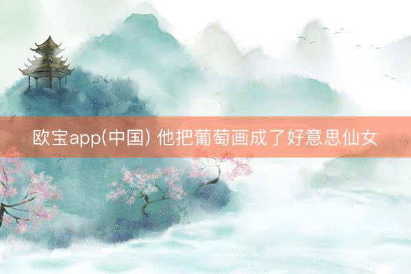 欧宝app(中国) 他把葡萄画成了好意思仙女