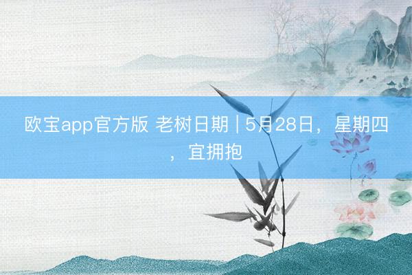 欧宝app官方版 老树日期 | 5月28日，星期四，宜拥抱