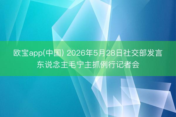 欧宝app(中国) 2026年5月28日社交部发言东说念主毛宁主抓例行记者会