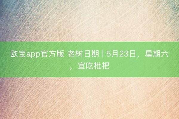 欧宝app官方版 老树日期 | 5月23日，星期六，宜吃枇杷