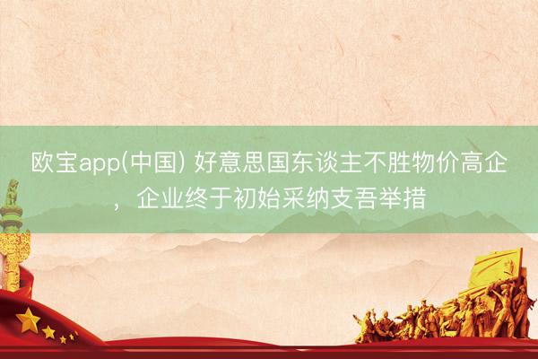 欧宝app(中国) 好意思国东谈主不胜物价高企，企业终于初始采纳支吾举措