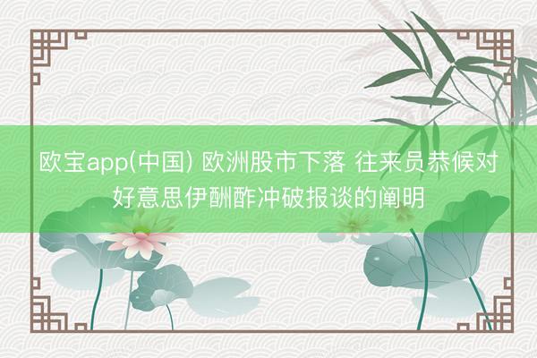 欧宝app(中国) 欧洲股市下落 往来员恭候对好意思伊酬酢冲破报谈的阐明