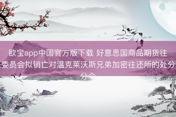 欧宝app中国官方版下载 好意思国商品期货往还委员会拟销亡对温克莱沃斯兄弟加密往还所的处分令