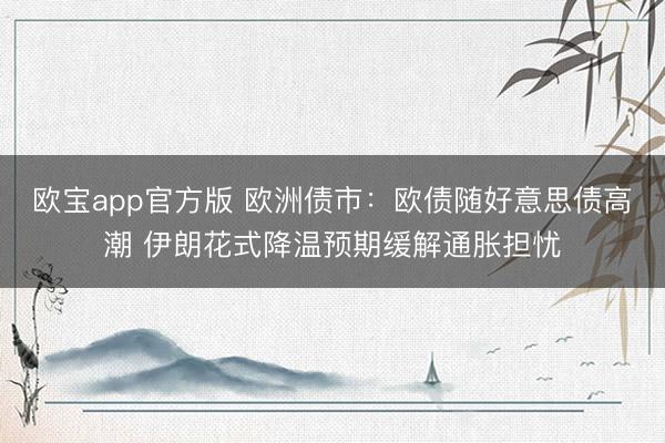 欧宝app官方版 欧洲债市：欧债随好意思债高潮 伊朗花式降温预期缓解通胀担忧