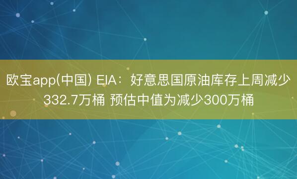 欧宝app(中国) EIA：好意思国原油库存上周减少332.7万桶 预估中值为减少300万桶