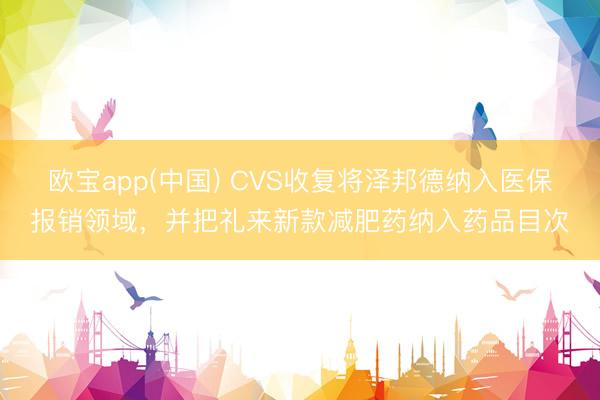 欧宝app(中国) CVS收复将泽邦德纳入医保报销领域，并把礼来新款减肥药纳入药品目次