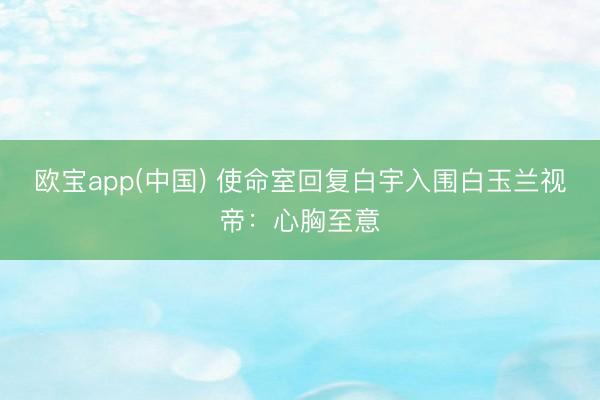 欧宝app(中国) 使命室回复白宇入围白玉兰视帝：心胸至意