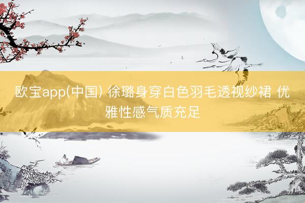 欧宝app(中国) 徐璐身穿白色羽毛透视纱裙 优雅性感气质充足
