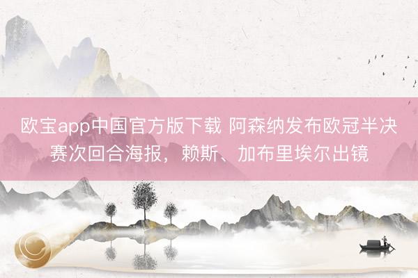 欧宝app中国官方版下载 阿森纳发布欧冠半决赛次回合海报，赖斯、加布里埃尔出镜